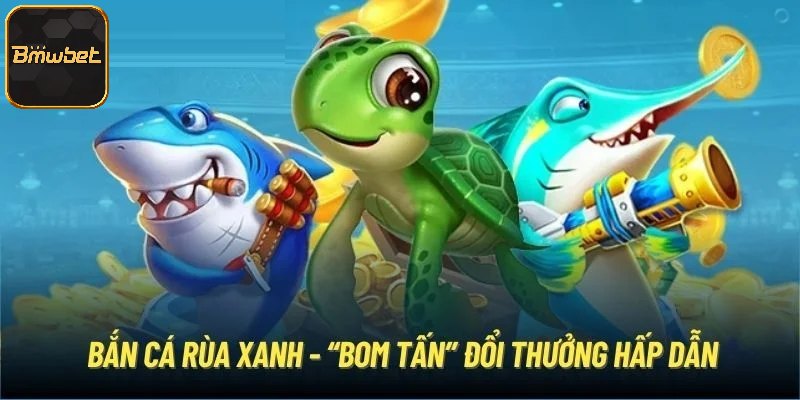 Bắn Cá Rùa Xanh - Phiên Bản Hot Nhất Sảnh Săn Ngư Tại BMWBET